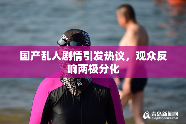 国产乱人剧情引发热议，观众反响两极分化