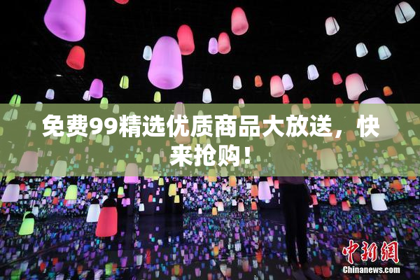 免费99精选优质商品大放送，快来抢购！