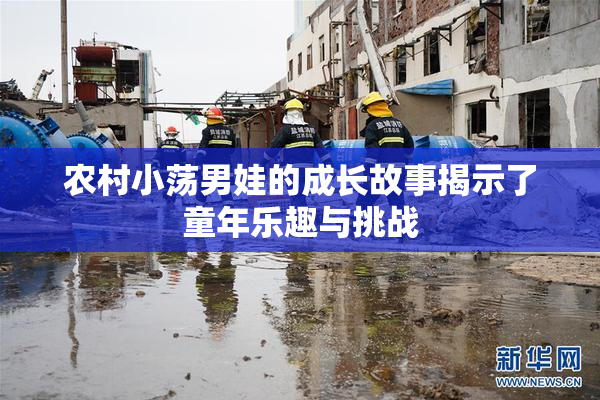 农村小荡男娃的成长故事揭示了童年乐趣与挑战