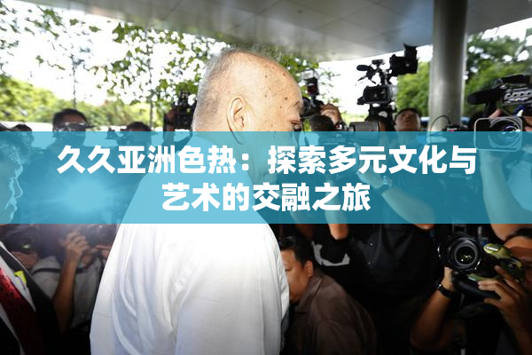 久久亚洲色热：探索多元文化与艺术的交融之旅