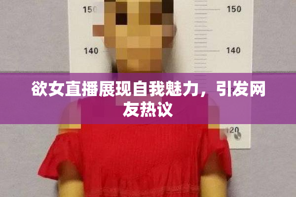 欲女直播展现自我魅力，引发网友热议
