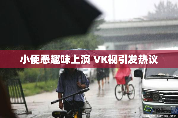 小便恶趣味上演 VK视引发热议