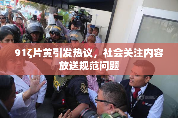 91ζ片黄引发热议，社会关注内容放送规范问题