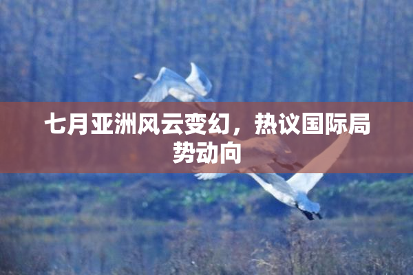 七月亚洲风云变幻，热议国际局势动向