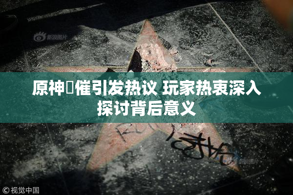 原神婬催引发热议 玩家热衷深入探讨背后意义