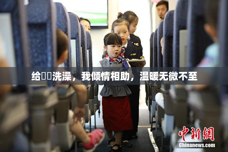 给妺妺洗澡，我倾情相助，温暖无微不至