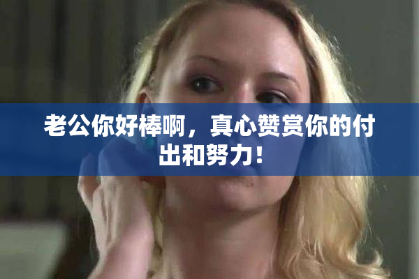 老公你好棒啊，真心赞赏你的付出和努力！