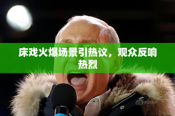 床戏火爆场景引热议，观众反响热烈