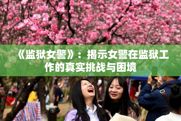 《监狱女警》：揭示女警在监狱工作的真实挑战与困境