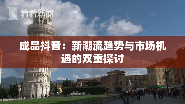 成品抖音：新潮流趋势与市场机遇的双重探讨