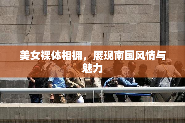美女裸体相拥，展现南国风情与魅力
