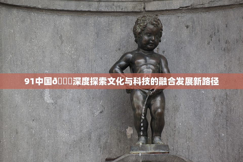 91中国🍆深度探索文化与科技的融合发展新路径