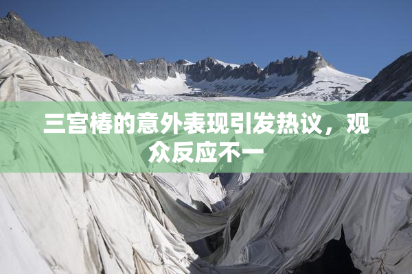三宫椿的意外表现引发热议，观众反应不一