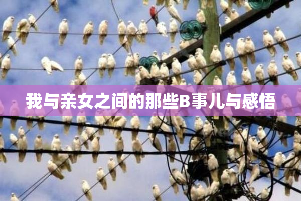 我与亲女之间的那些B事儿与感悟