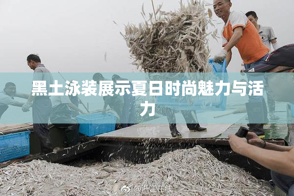 黑土泳装展示夏日时尚魅力与活力