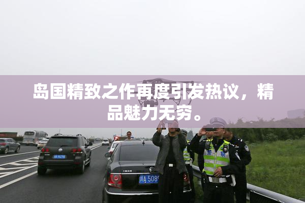 岛国精致之作再度引发热议，精品魅力无穷。