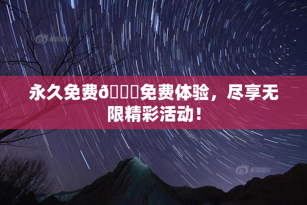 永久免费🔞免费体验，尽享无限精彩活动！