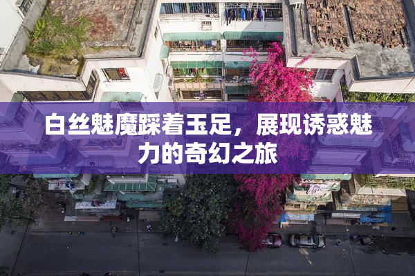 白丝魅魔踩着玉足，展现诱惑魅力的奇幻之旅