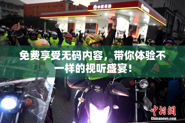 免费享受无码内容，带你体验不一样的视听盛宴！