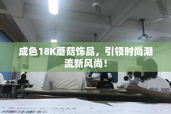 成色18K蘑菇饰品，引领时尚潮流新风尚！