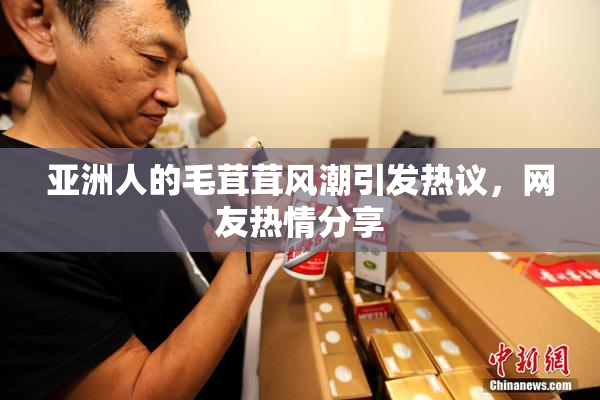 亚洲人的毛茸茸风潮引发热议，网友热情分享