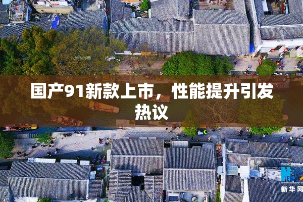 国产91新款上市，性能提升引发热议