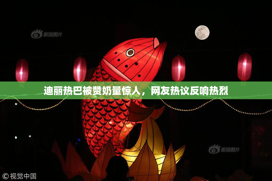 迪丽热巴被赞奶量惊人，网友热议反响热烈