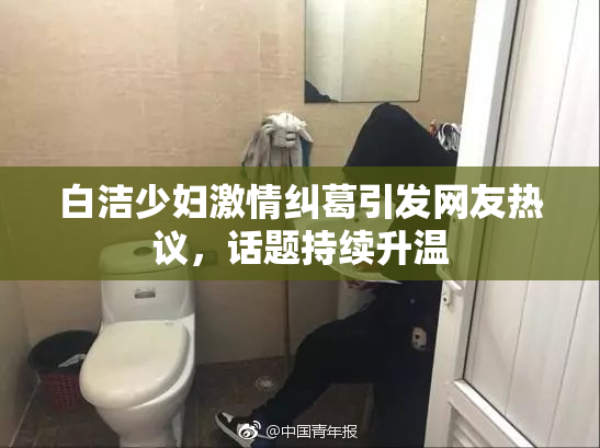 白洁少妇激情纠葛引发网友热议，话题持续升温