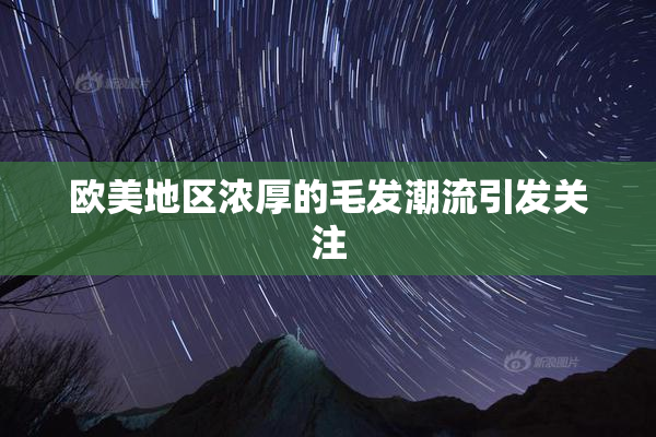 欧美地区浓厚的毛发潮流引发关注