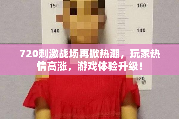 720刺激战场再掀热潮，玩家热情高涨，游戏体验升级！