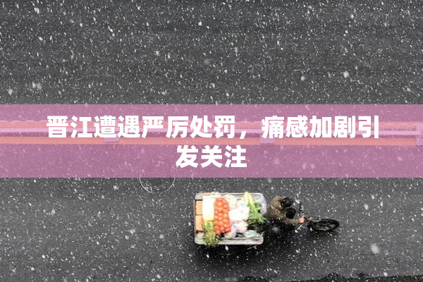 晋江遭遇严厉处罚，痛感加剧引发关注