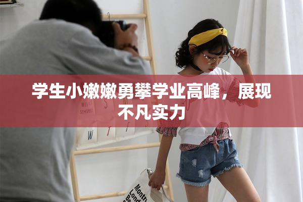学生小嫩嫩勇攀学业高峰，展现不凡实力