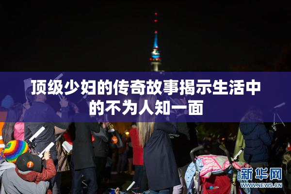顶级少妇的传奇故事揭示生活中的不为人知一面