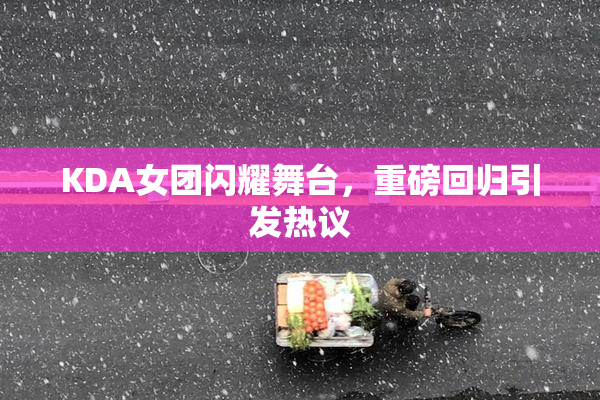 KDA女团闪耀舞台，重磅回归引发热议