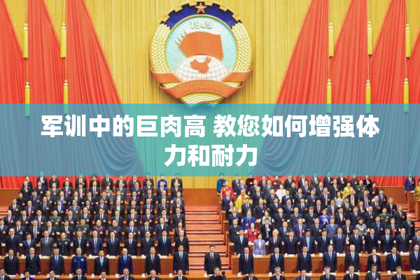 军训中的巨肉高 教您如何增强体力和耐力