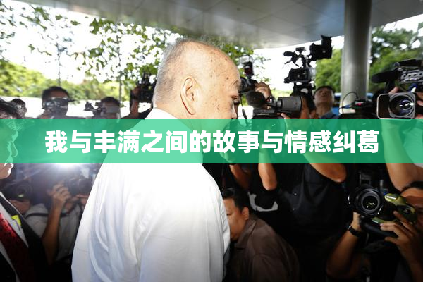 我与丰满之间的故事与情感纠葛