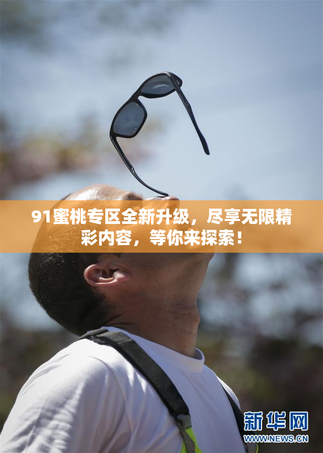 91蜜桃专区全新升级，尽享无限精彩内容，等你来探索！