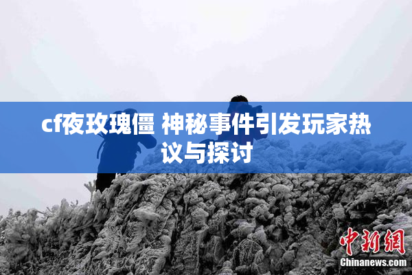 cf夜玫瑰僵 神秘事件引发玩家热议与探讨