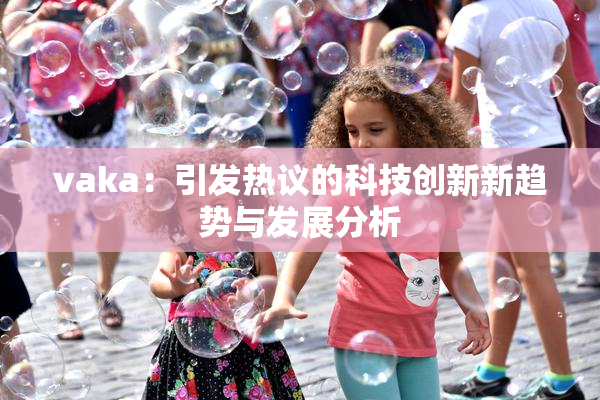 vaka：引发热议的科技创新新趋势与发展分析
