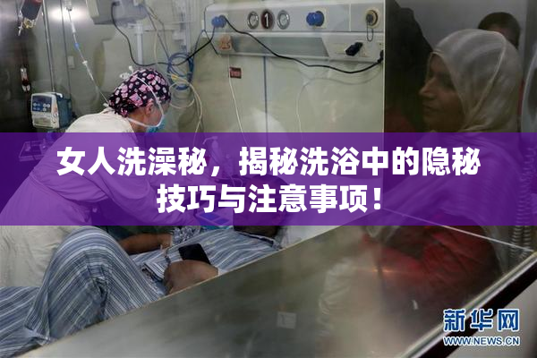 女人洗澡秘，揭秘洗浴中的隐秘技巧与注意事项！