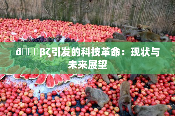 👙βζ引发的科技革命：现状与未来展望