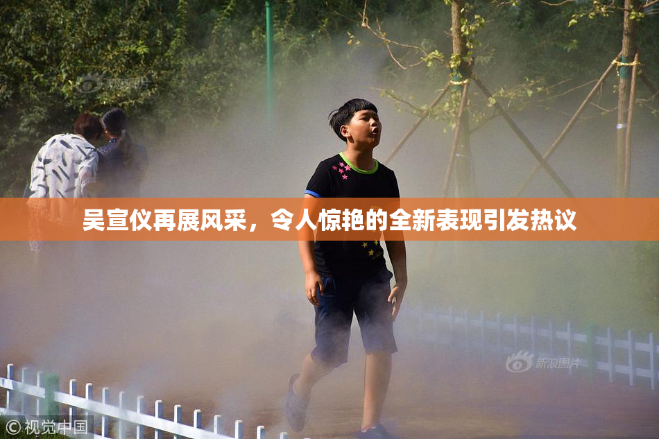 吴宣仪再展风采，令人惊艳的全新表现引发热议