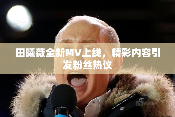 田曦薇全新MV上线，精彩内容引发粉丝热议