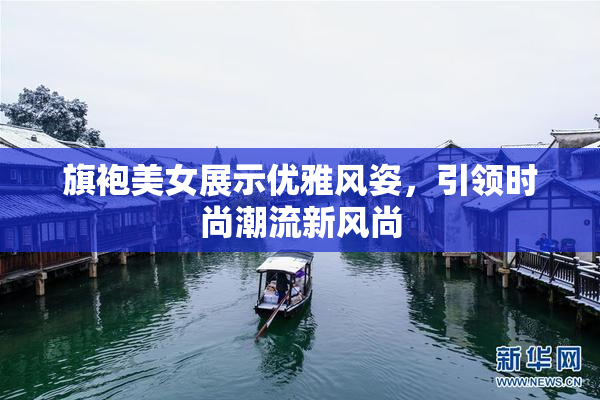 旗袍美女展示优雅风姿，引领时尚潮流新风尚