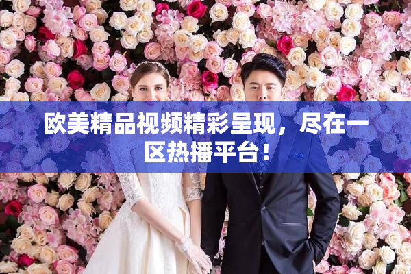 欧美精品视频精彩呈现，尽在一区热播平台！