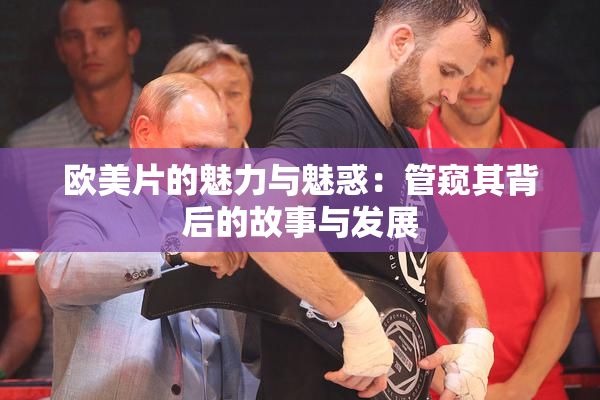 欧美片的魅力与魅惑：管窥其背后的故事与发展