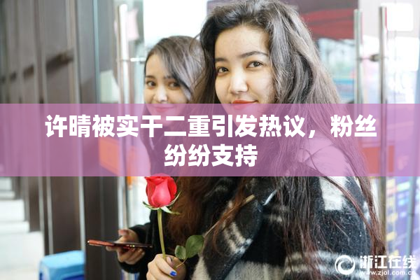 许晴被实干二重引发热议，粉丝纷纷支持