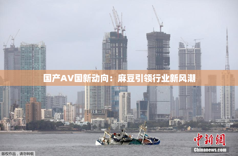 国产AV国新动向：麻豆引领行业新风潮
