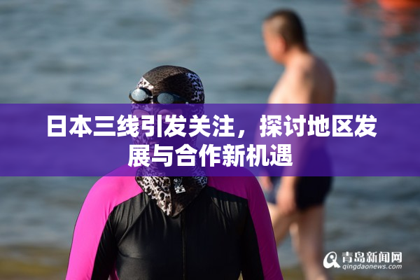 日本三线引发关注，探讨地区发展与合作新机遇