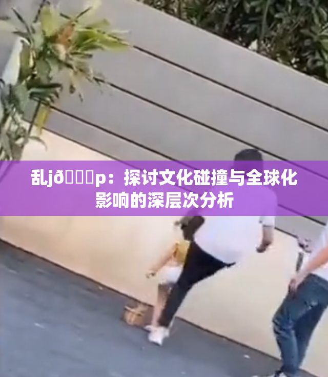 乱j🈚p：探讨文化碰撞与全球化影响的深层次分析